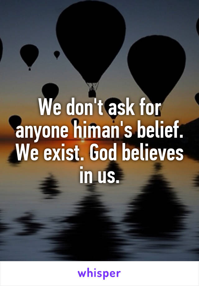 We don't ask for anyone himan's belief. We exist. God believes in us.