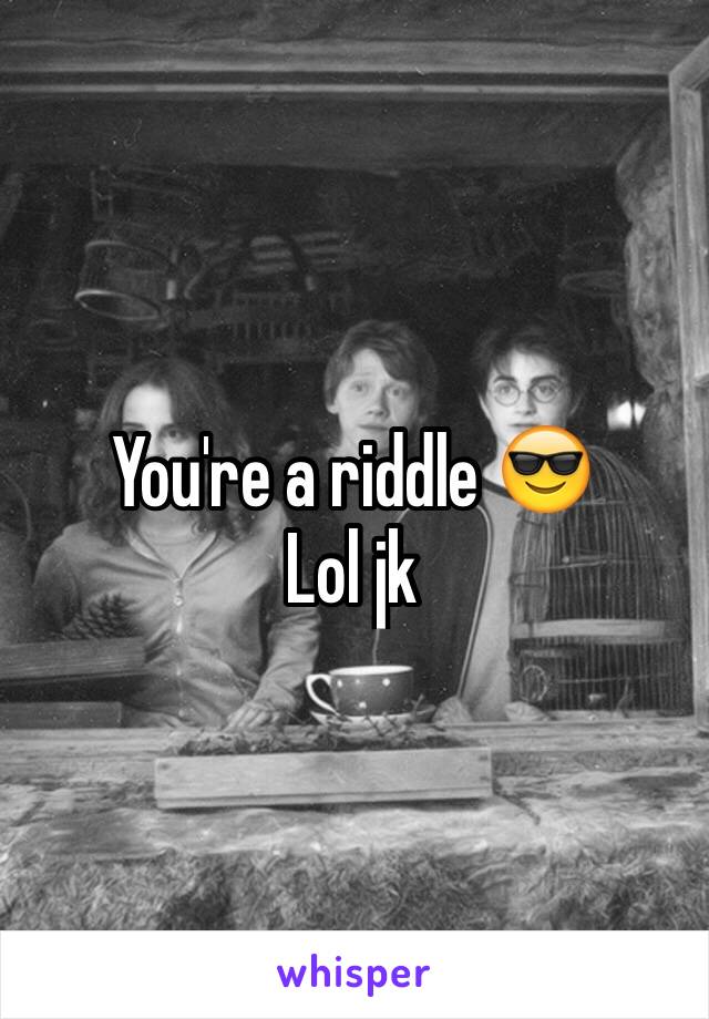 You're a riddle 😎
Lol jk