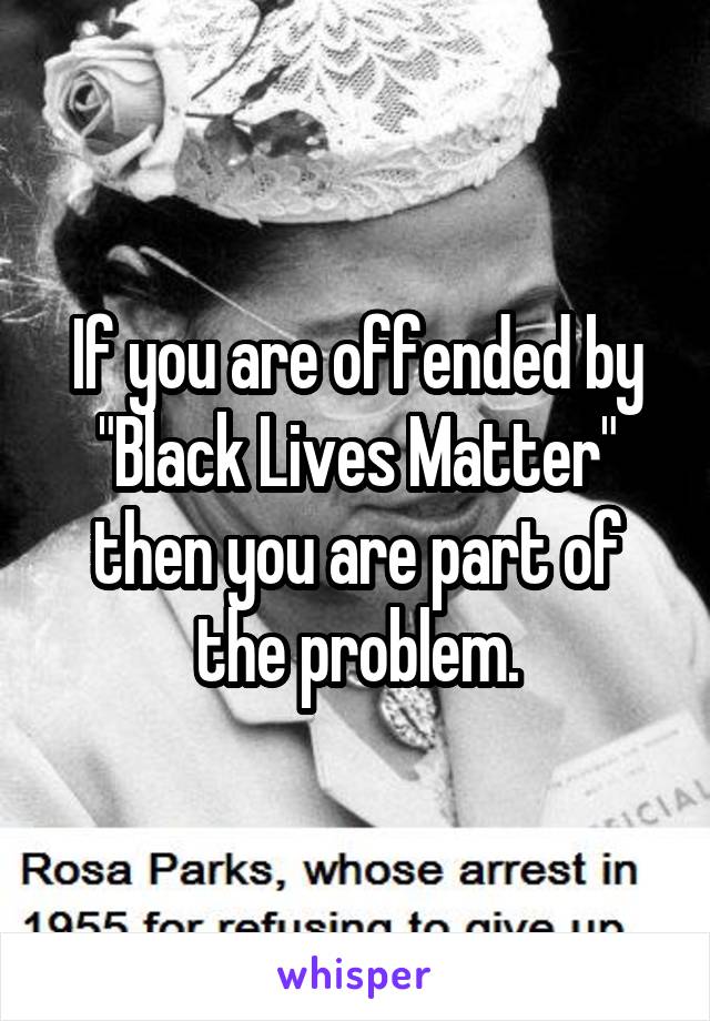 If you are offended by "Black Lives Matter" then you are part of the problem.