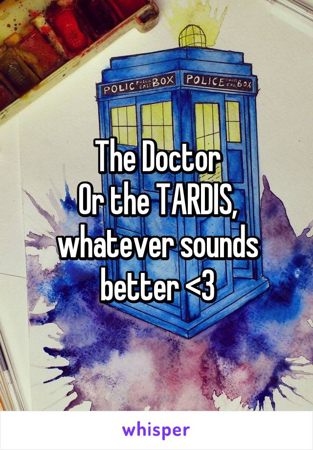 The Doctor
Or the TARDIS, whatever sounds better <3