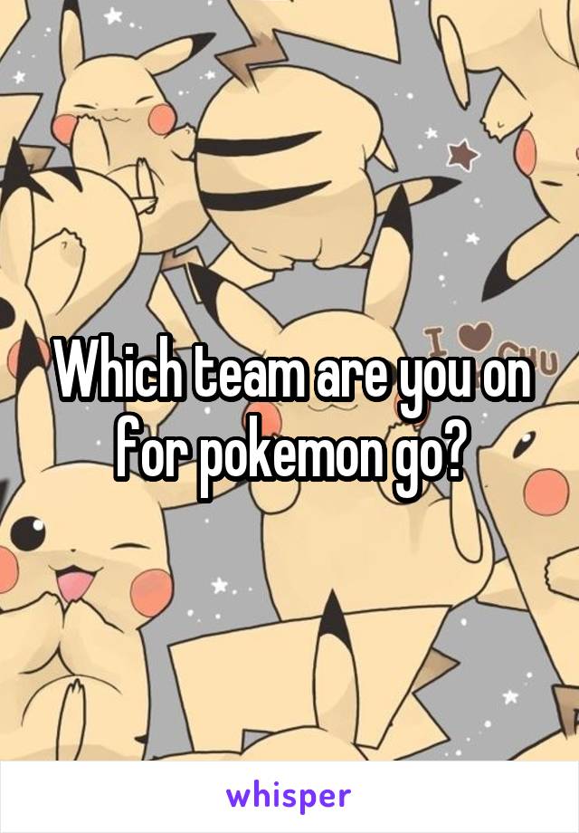 Which team are you on for pokemon go?