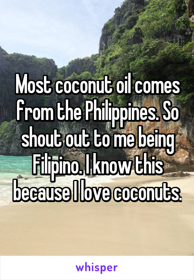 Most coconut oil comes from the Philippines. So shout out to me being Filipino. I know this because I love coconuts.