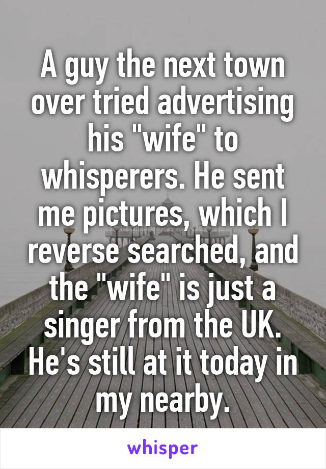 A guy the next town over tried advertising his "wife" to whisperers. He sent me pictures, which I reverse searched, and the "wife" is just a singer from the UK. He's still at it today in my nearby.