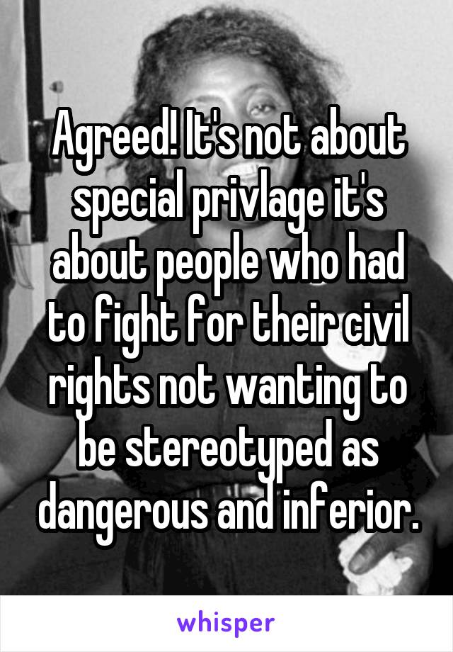 Agreed! It's not about special privlage it's about people who had to fight for their civil rights not wanting to be stereotyped as dangerous and inferior.