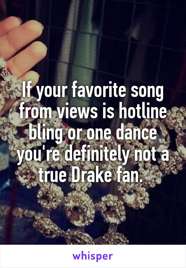 If your favorite song from views is hotline bling or one dance you're definitely not a true Drake fan. 