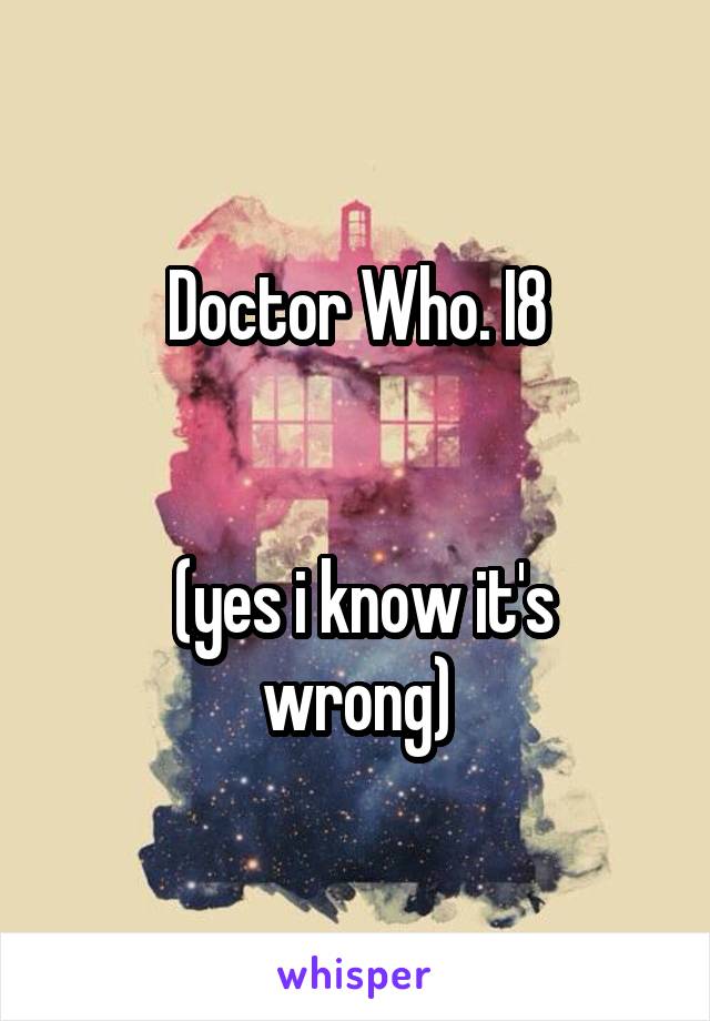 Doctor Who. I8


 (yes i know it's wrong)