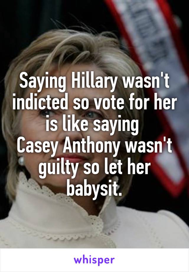 Saying Hillary wasn't indicted so vote for her is like saying 
Casey Anthony wasn't guilty so let her babysit.