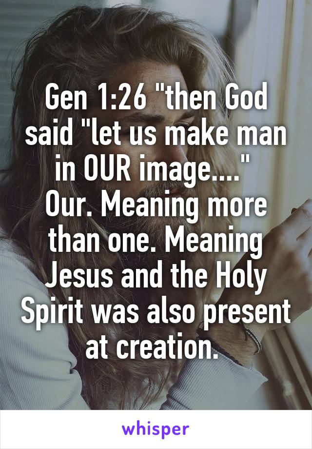 Gen 1:26 "then God said "let us make man in OUR image...." 
Our. Meaning more than one. Meaning Jesus and the Holy Spirit was also present at creation. 