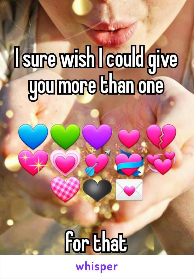 I sure wish I could give you more than one
 💙💚💜💓💔💖💗💘💝💞💟❤💌

for that