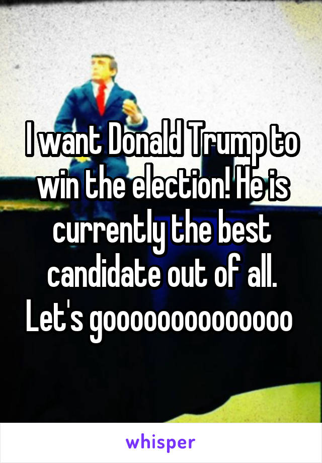 I want Donald Trump to win the election! He is currently the best candidate out of all. Let's goooooooooooooo 