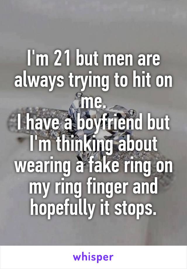 I'm 21 but men are always trying to hit on me.
I have a boyfriend but I'm thinking about wearing a fake ring on my ring finger and hopefully it stops.