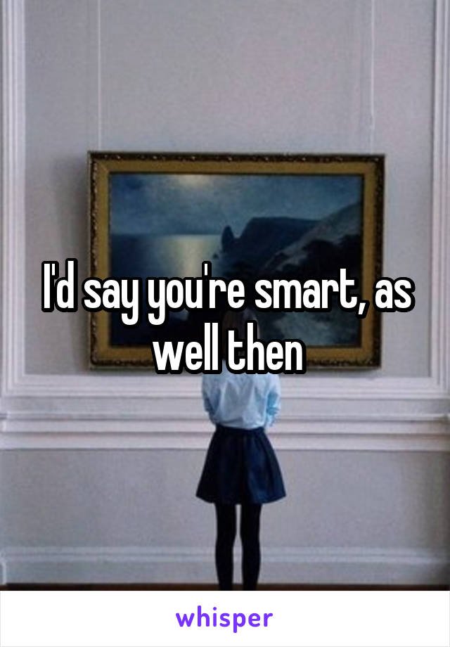I'd say you're smart, as well then