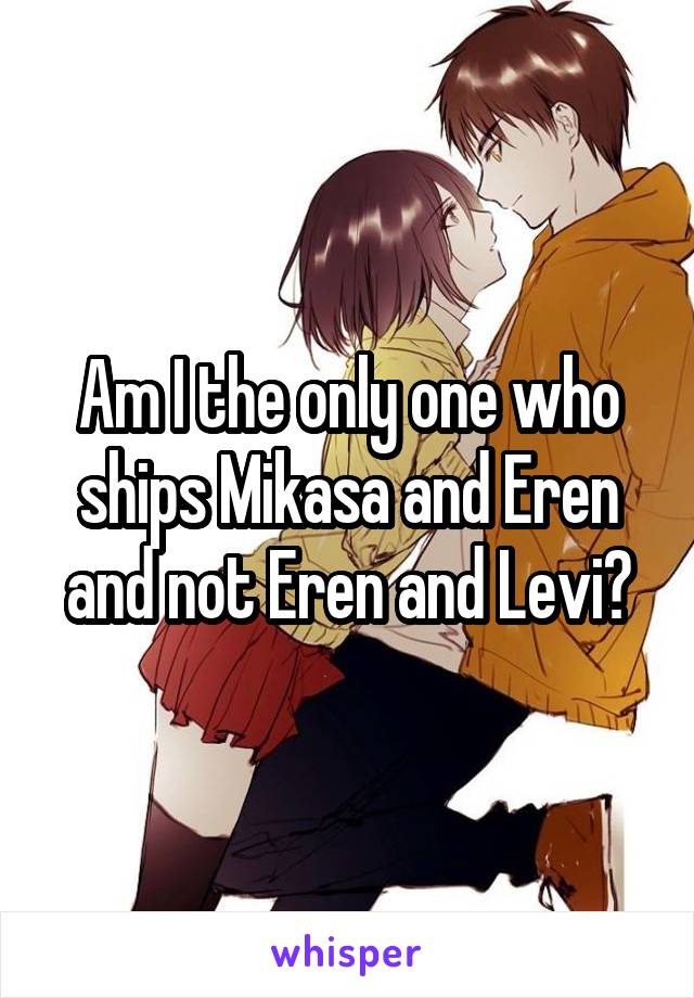 Am I the only one who ships Mikasa and Eren and not Eren and Levi?