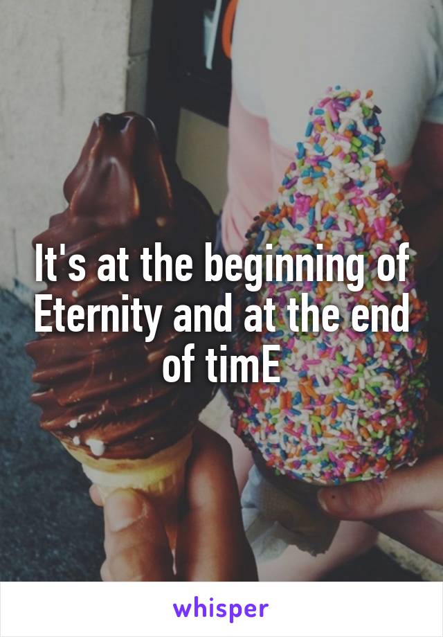 It's at the beginning of Eternity and at the end of timE