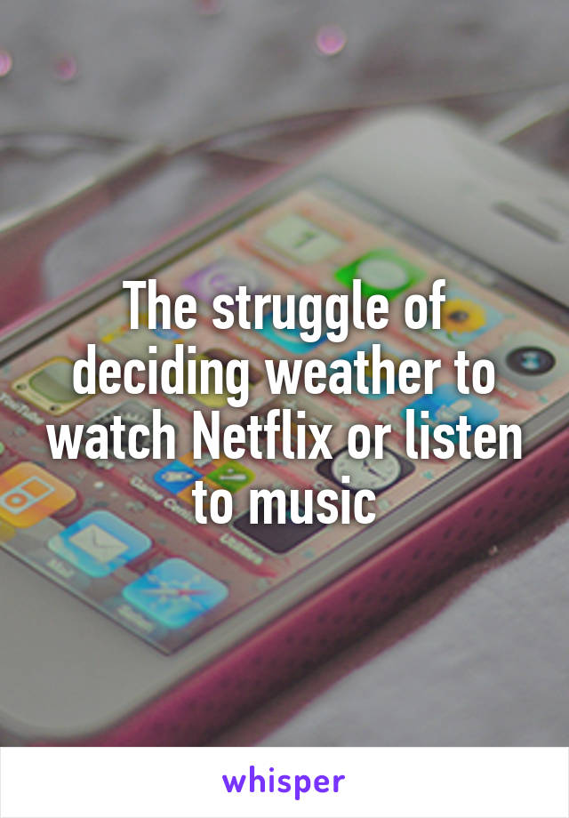 The struggle of deciding weather to watch Netflix or listen to music