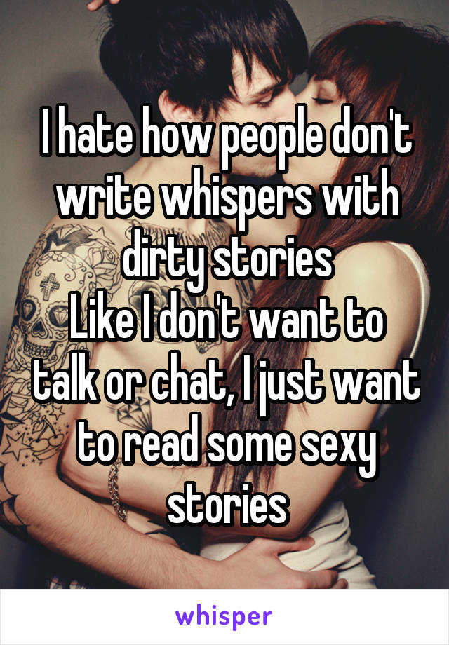 I hate how people don't write whispers with dirty stories
Like I don't want to talk or chat, I just want to read some sexy stories