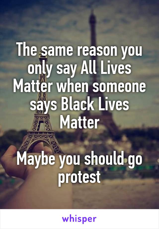 The same reason you only say All Lives Matter when someone says Black Lives Matter

Maybe you should go protest