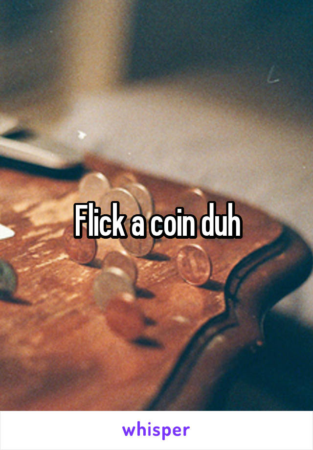 Flick a coin duh