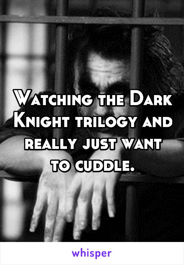 Watching the Dark Knight trilogy and really just want to cuddle.