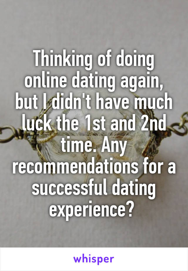 Thinking of doing online dating again, but I didn't have much luck the 1st and 2nd time. Any recommendations for a successful dating experience? 