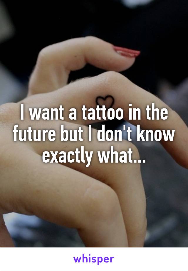 I want a tattoo in the future but I don't know exactly what...