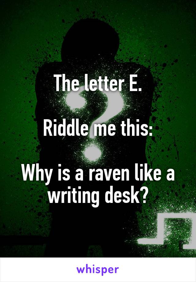 The letter E.

Riddle me this:

Why is a raven like a writing desk?