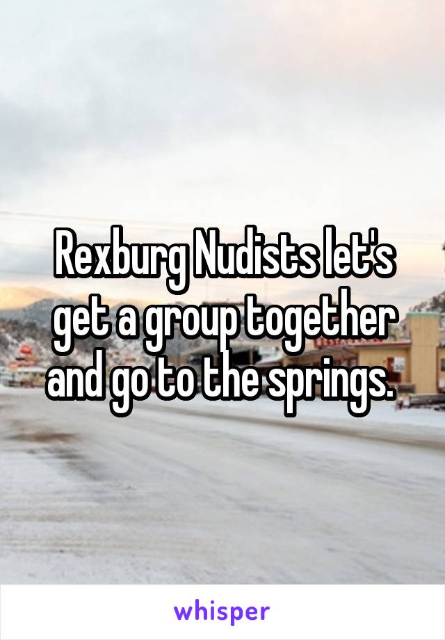 Rexburg Nudists let's get a group together and go to the springs. 