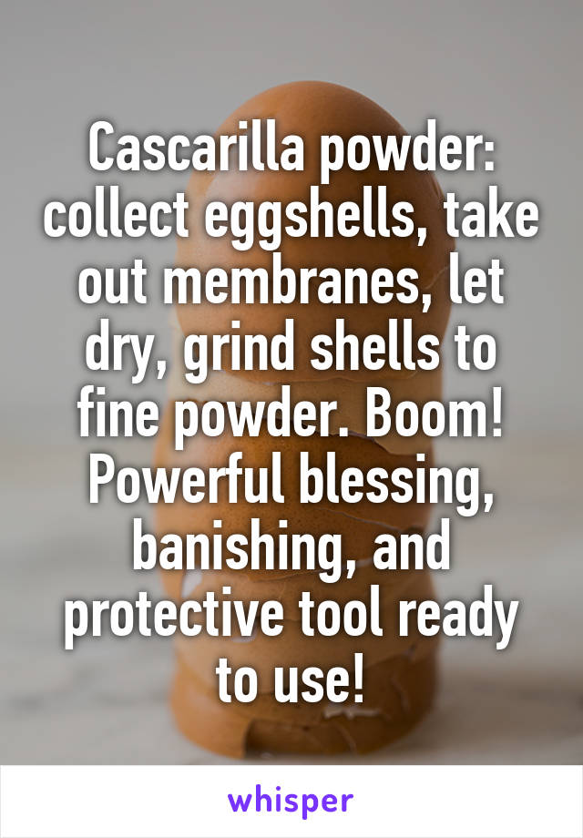 Cascarilla powder: collect eggshells, take out membranes, let dry, grind shells to fine powder. Boom! Powerful blessing, banishing, and protective tool ready to use!