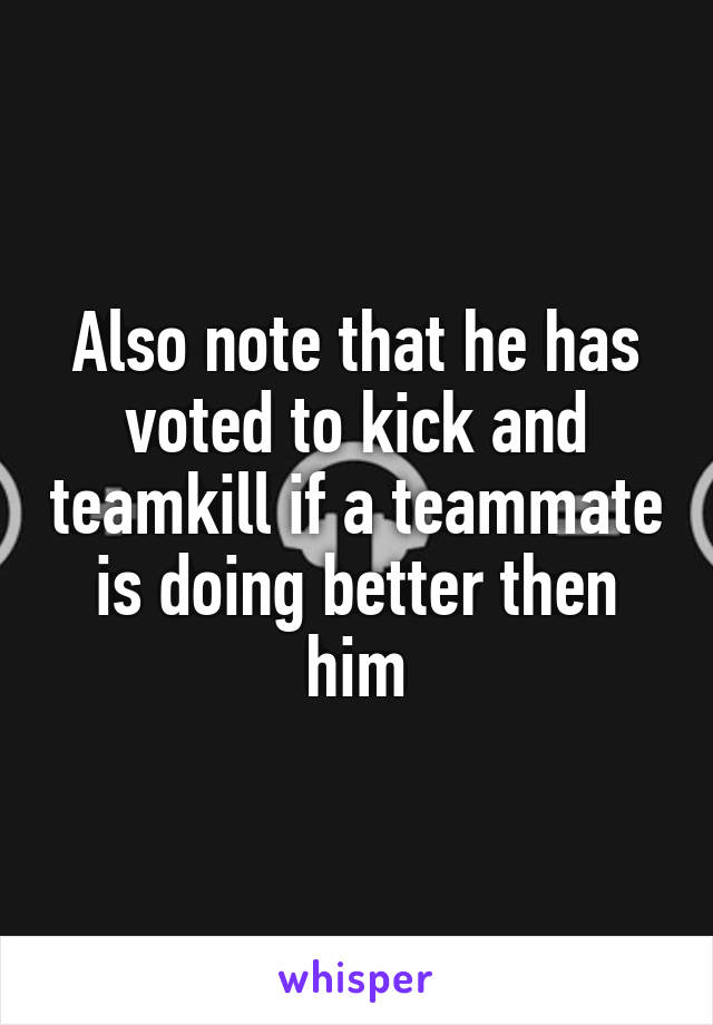 Also note that he has voted to kick and teamkill if a teammate is doing better then him