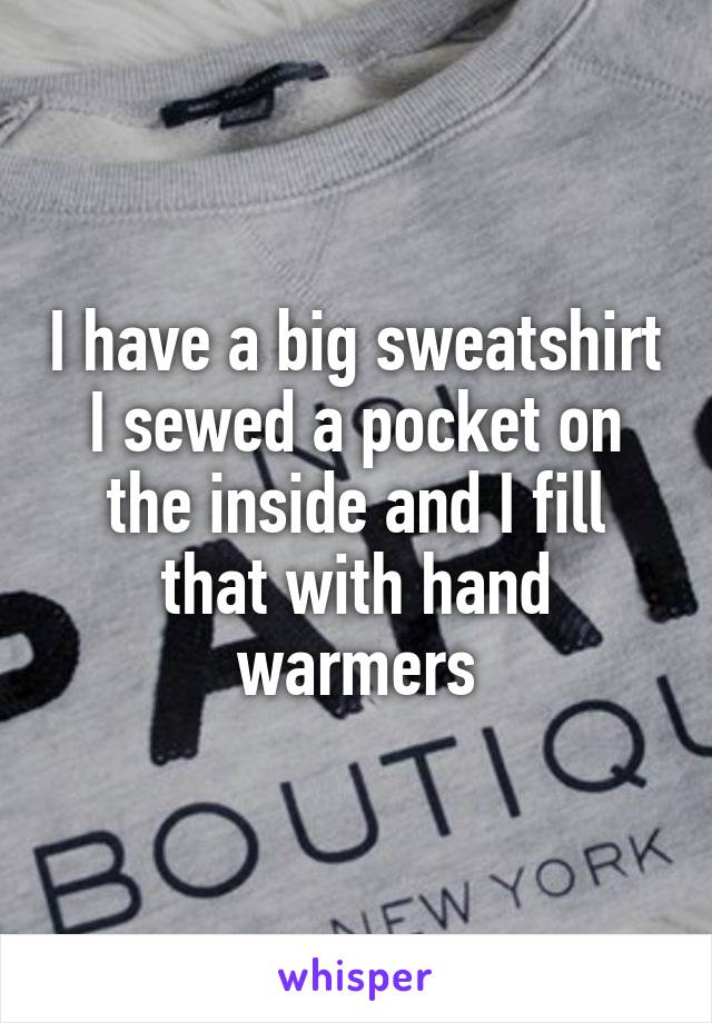 I have a big sweatshirt I sewed a pocket on the inside and I fill that with hand warmers