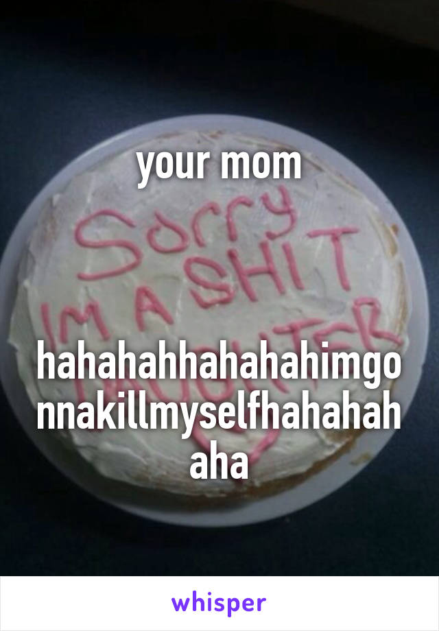 your mom



hahahahhahahahimgonnakillmyselfhahahahaha