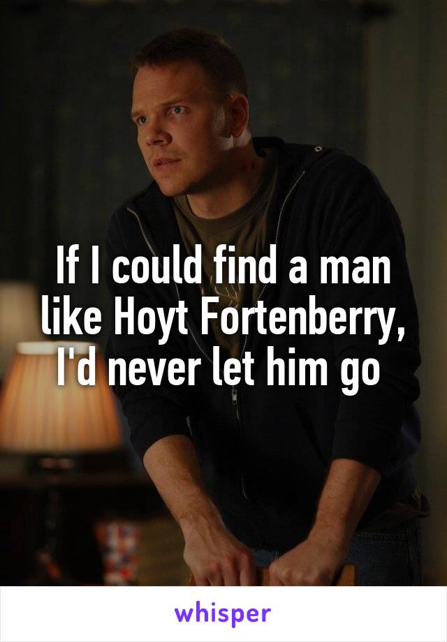 If I could find a man like Hoyt Fortenberry, I'd never let him go 