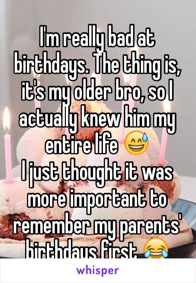 I'm really bad at birthdays. The thing is, it's my older bro, so I actually knew him my entire life 😅
I just thought it was more important to remember my parents' birthdays first 😂