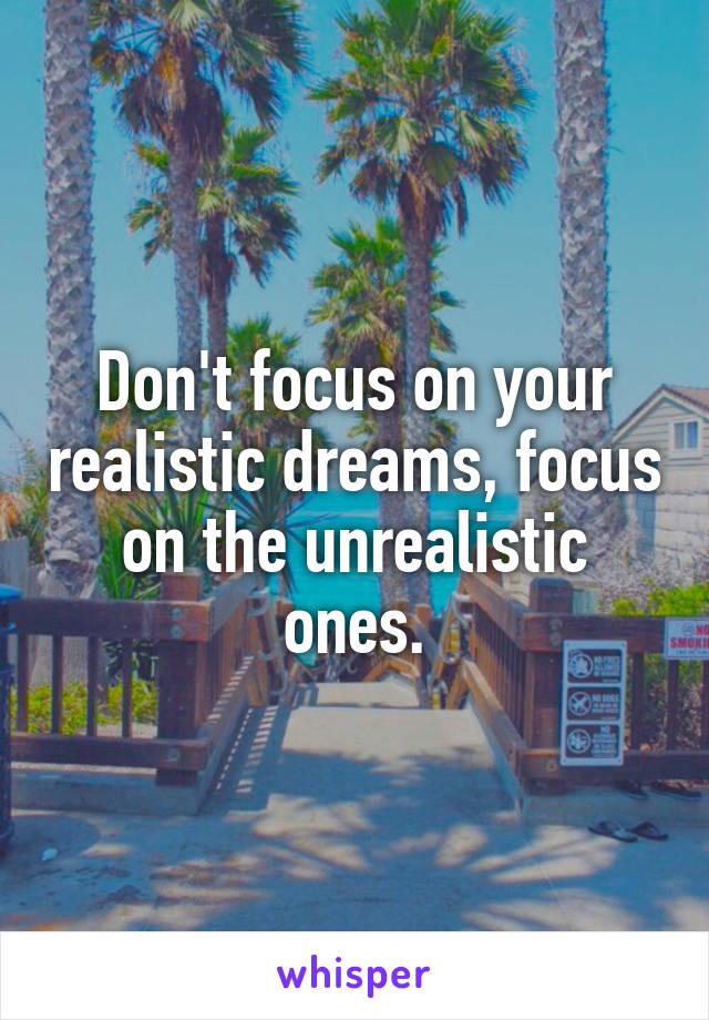 Don't focus on your realistic dreams, focus on the unrealistic ones.