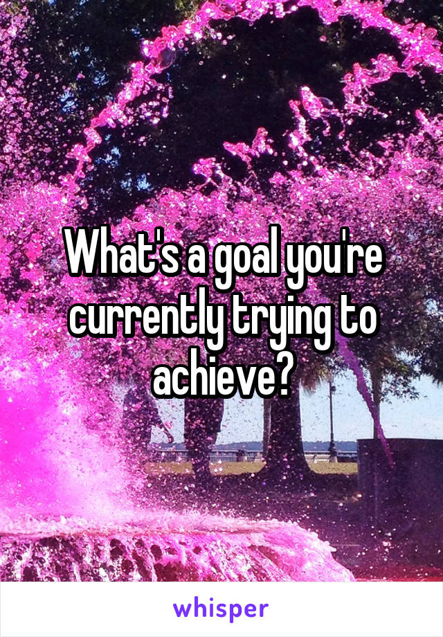 What's a goal you're currently trying to achieve?