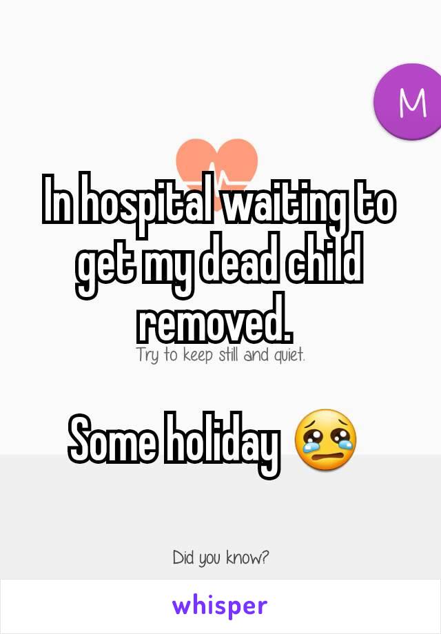 In hospital waiting to get my dead child removed. 

Some holiday 😢 