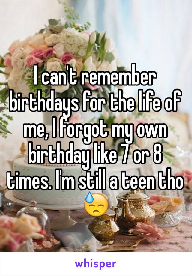 I can't remember birthdays for the life of me, I forgot my own birthday like 7 or 8 times. I'm still a teen tho 😓