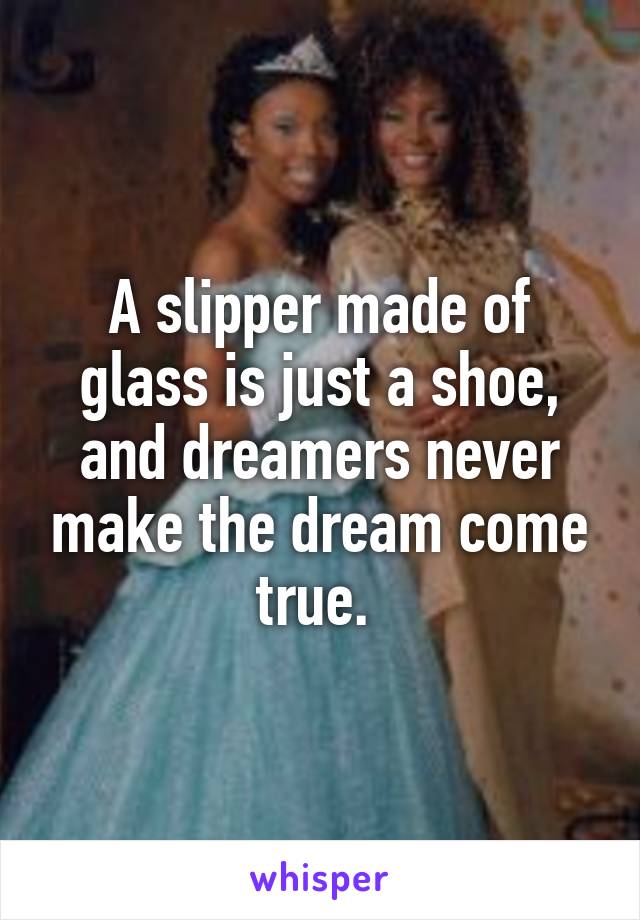 A slipper made of glass is just a shoe, and dreamers never make the dream come true. 