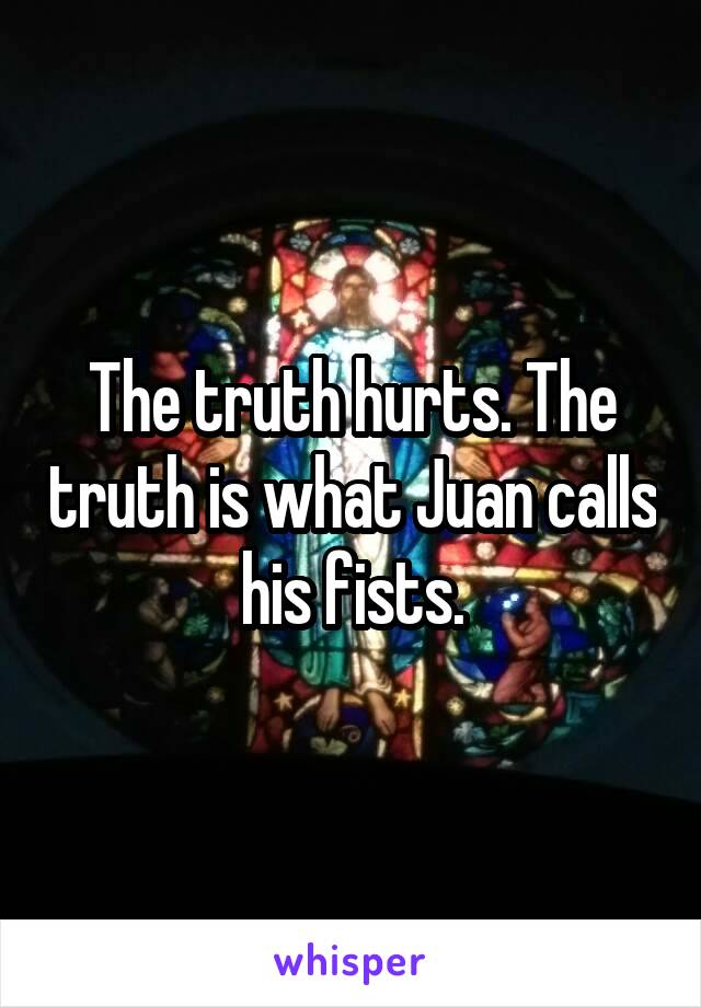 The truth hurts. The truth is what Juan calls his fists.