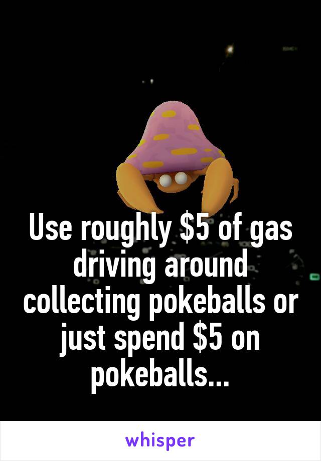 



Use roughly $5 of gas driving around collecting pokeballs or just spend $5 on pokeballs...