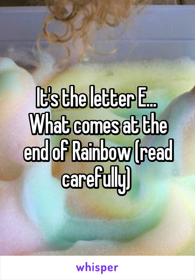 It's the letter E... 
What comes at the end of Rainbow (read carefully) 