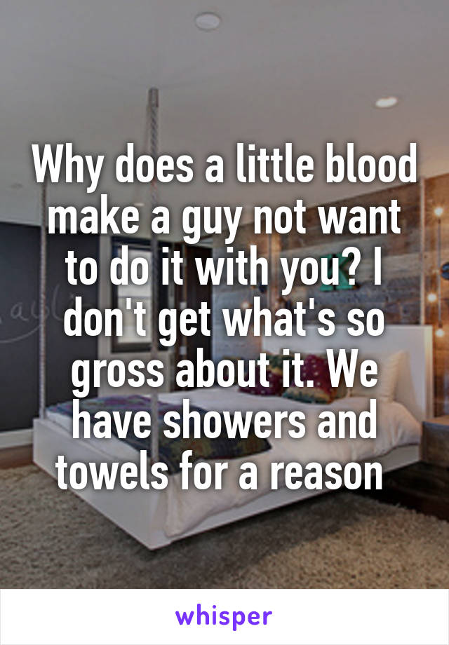 Why does a little blood make a guy not want to do it with you? I don't get what's so gross about it. We have showers and towels for a reason 