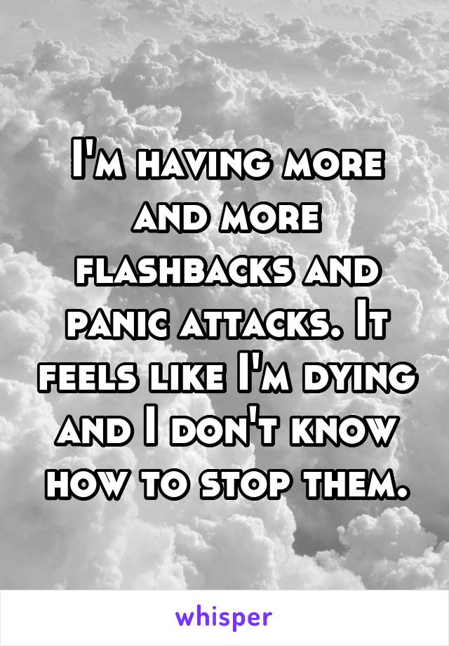 I'm having more and more flashbacks and panic attacks. It feels like I'm dying and I don't know how to stop them.