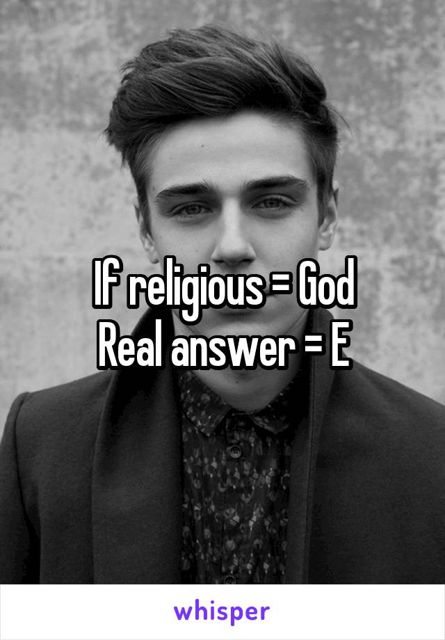 If religious = God
Real answer = E