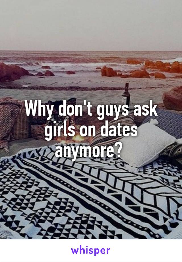 Why don't guys ask girls on dates anymore? 