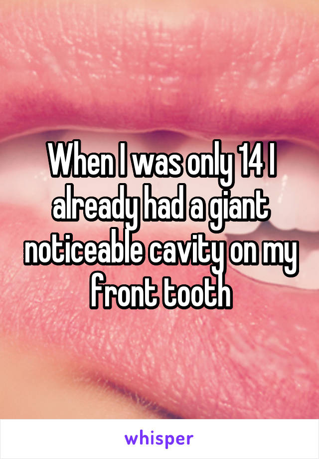 When I was only 14 I already had a giant noticeable cavity on my front tooth
