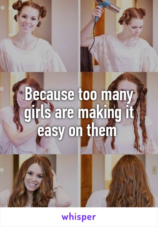 Because too many girls are making it easy on them 