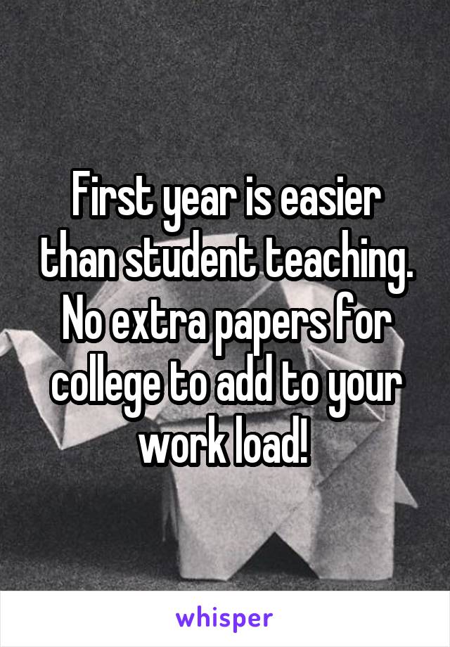 First year is easier than student teaching. No extra papers for college to add to your work load! 