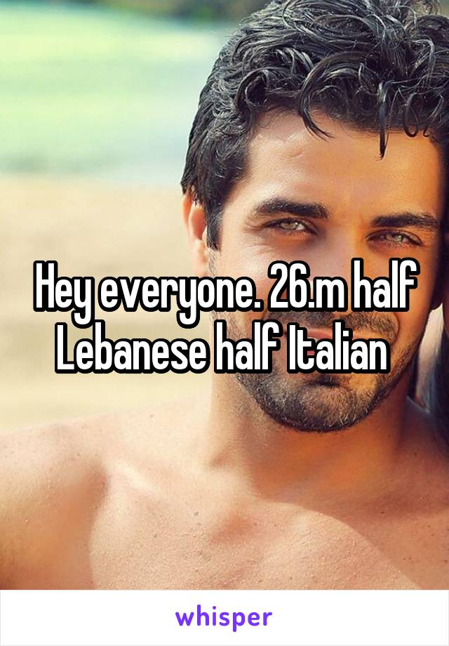 Hey everyone. 26.m half Lebanese half Italian 
