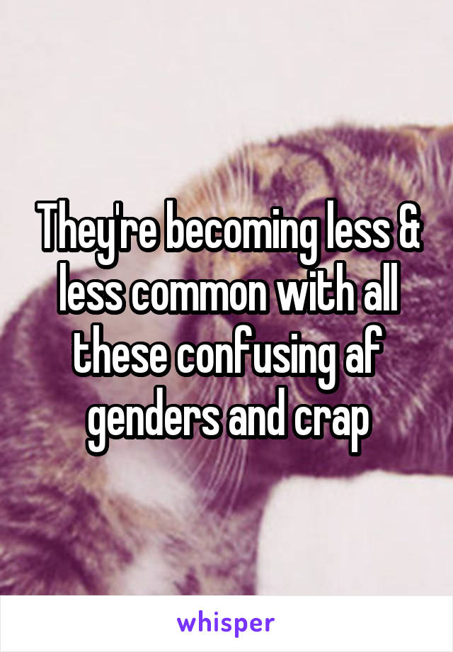 They're becoming less & less common with all these confusing af genders and crap